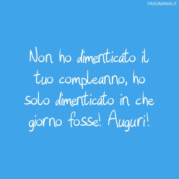 Non ho dimenticato il tuo compleanno, ho solo dimenticato in che giorno fosse! Auguri!