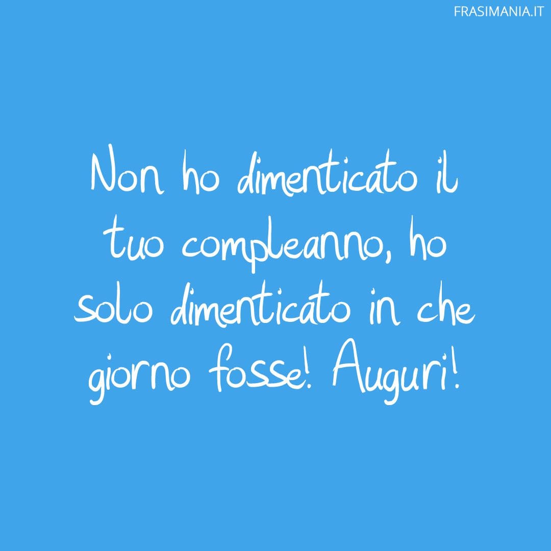 Non ho dimenticato il tuo compleanno, ho solo dimenticato in che giorno fosse! Auguri!