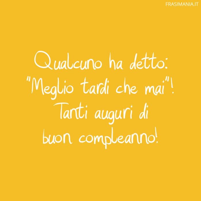 Qualcuno ha detto: "Meglio tardi che mai"! Tanti auguri di buon compleanno!