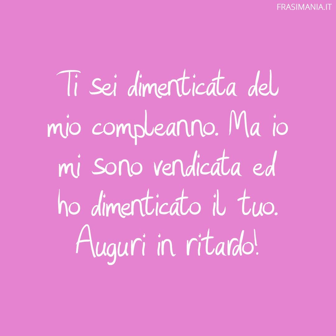 Ti sei dimenticata del mio compleanno. Ma io mi sono vendicata ed ho dimenticato il tuo. Auguri in ritardo!