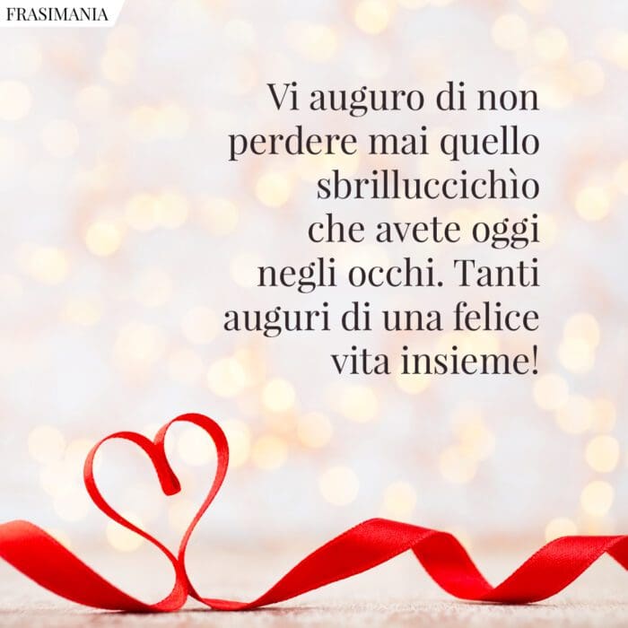 Vi auguro di non perdere mai quello sbrilluccichìo che avete oggi negli occhi. Tanti auguri di una felice vita insieme!