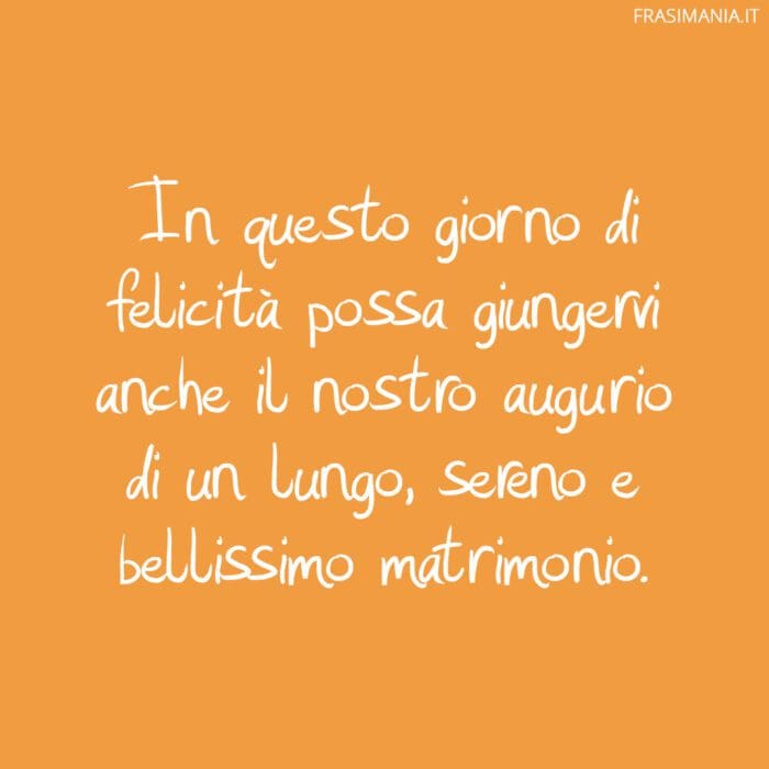 In questo giorno di felicità possa giungervi anche il nostro augurio di un lungo, sereno e bellissimo matrimonio.