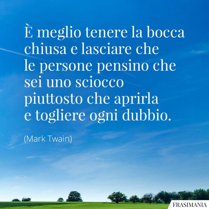 È meglio tenere la bocca chiusa e lasciare che le persone pensino che sei uno sciocco piuttosto che aprirla e togliere ogni dubbio.