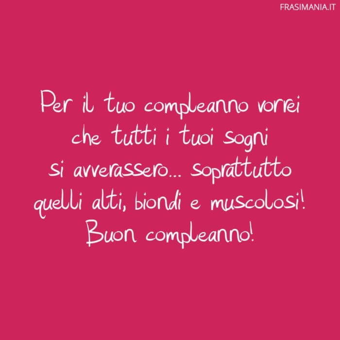 Per il tuo compleanno vorrei che tutti i tuoi sogni si avverassero... soprattutto quelli alti, biondi e muscolosi! Buon compleanno!