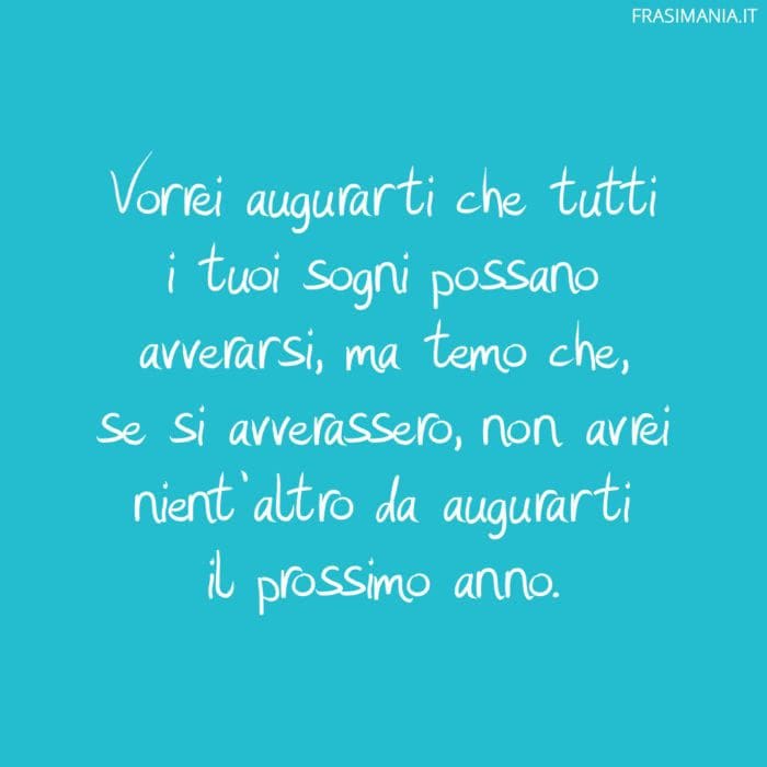 Vorrei augurarti che tutti i tuoi sogni possano avverarsi, ma temo che, se si avverassero, non avrei nient'altro da augurarti il prossimo anno.