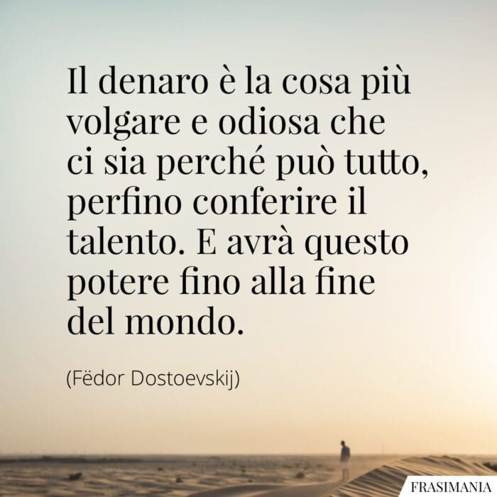 Il denaro è la cosa più volgare e odiosa che ci sia perché può tutto, perfino conferire il talento. E avrà questo potere fino alla fine del mondo.