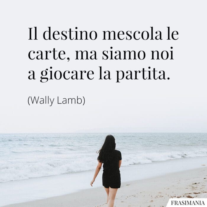 Il destino mescola le carte, ma siamo noi a giocare la partita.