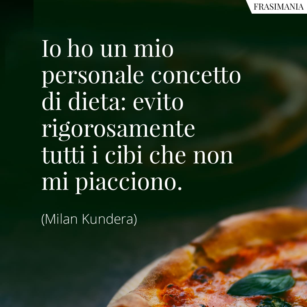 Io ho un mio personale concetto di dieta: evito rigorosamente tutti i cibi che non mi piacciono.