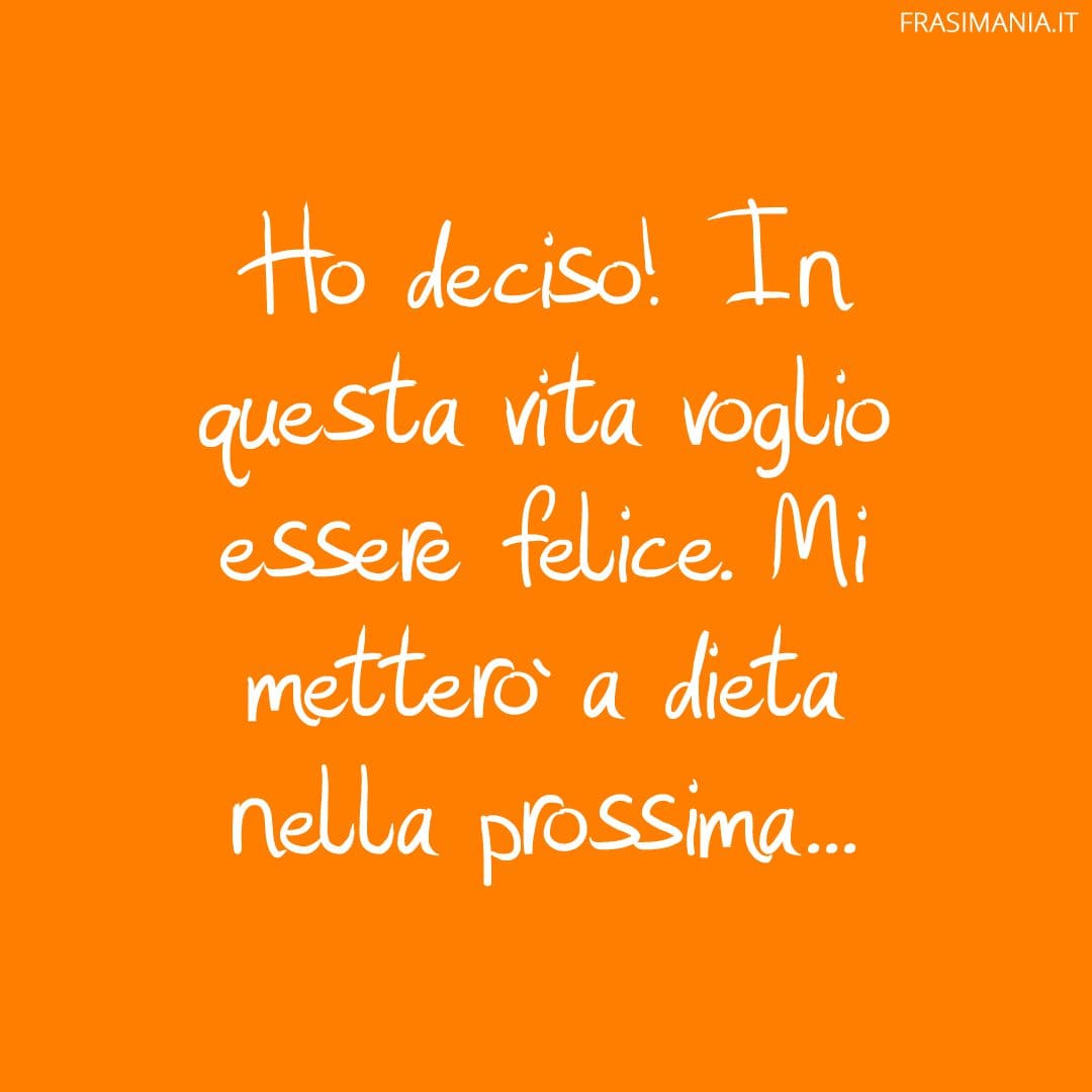 Ho deciso! In questa vita voglio essere felice. Mi metterò a dieta nella prossima...