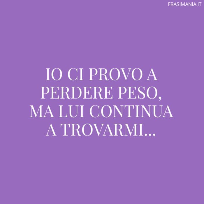 Io ci provo a perdere peso, ma lui continua a trovarmi...