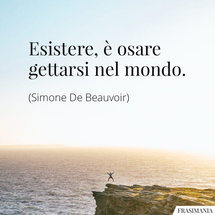 Esistere, è osare gettarsi nel mondo.