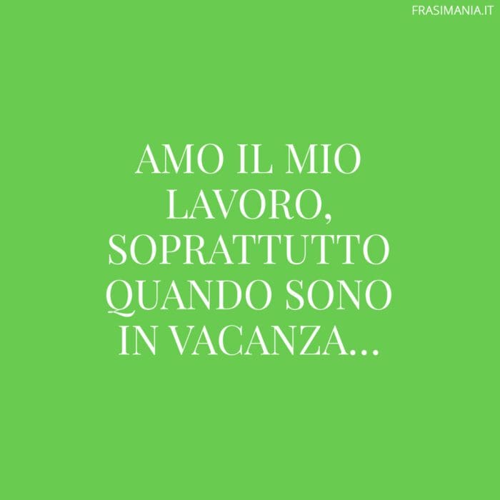 Amo il mio lavoro, soprattutto quando sono in vacanza…
