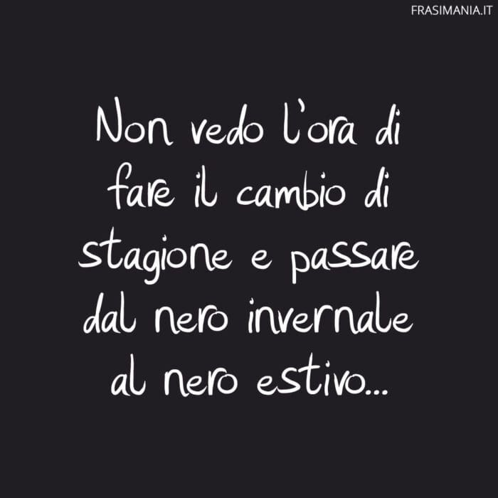 Non vedo l’ora di fare il cambio di stagione e passare dal nero invernale al nero estivo…