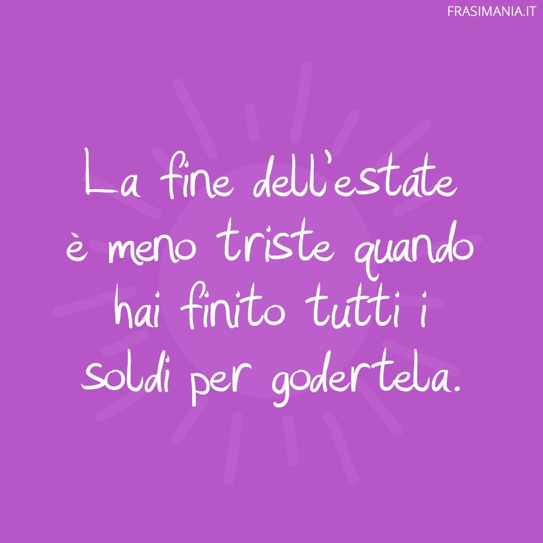 La fine dell'estate è meno triste quando hai finito tutti i soldi per godertela.