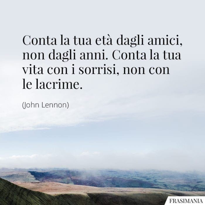 Conta la tua età dagli amici, non dagli anni. Conta la tua vita con i sorrisi, non con le lacrime.