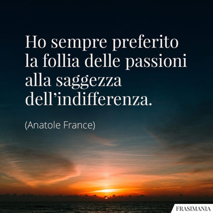 Ho sempre preferito la follia delle passioni alla saggezza dell'indifferenza.