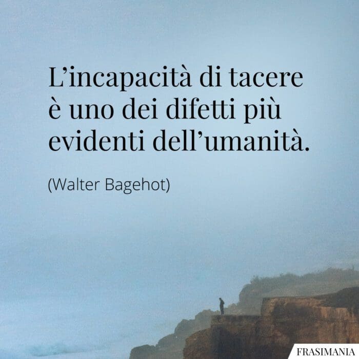 L’incapacità di tacere è uno dei difetti più evidenti dell’umanità.