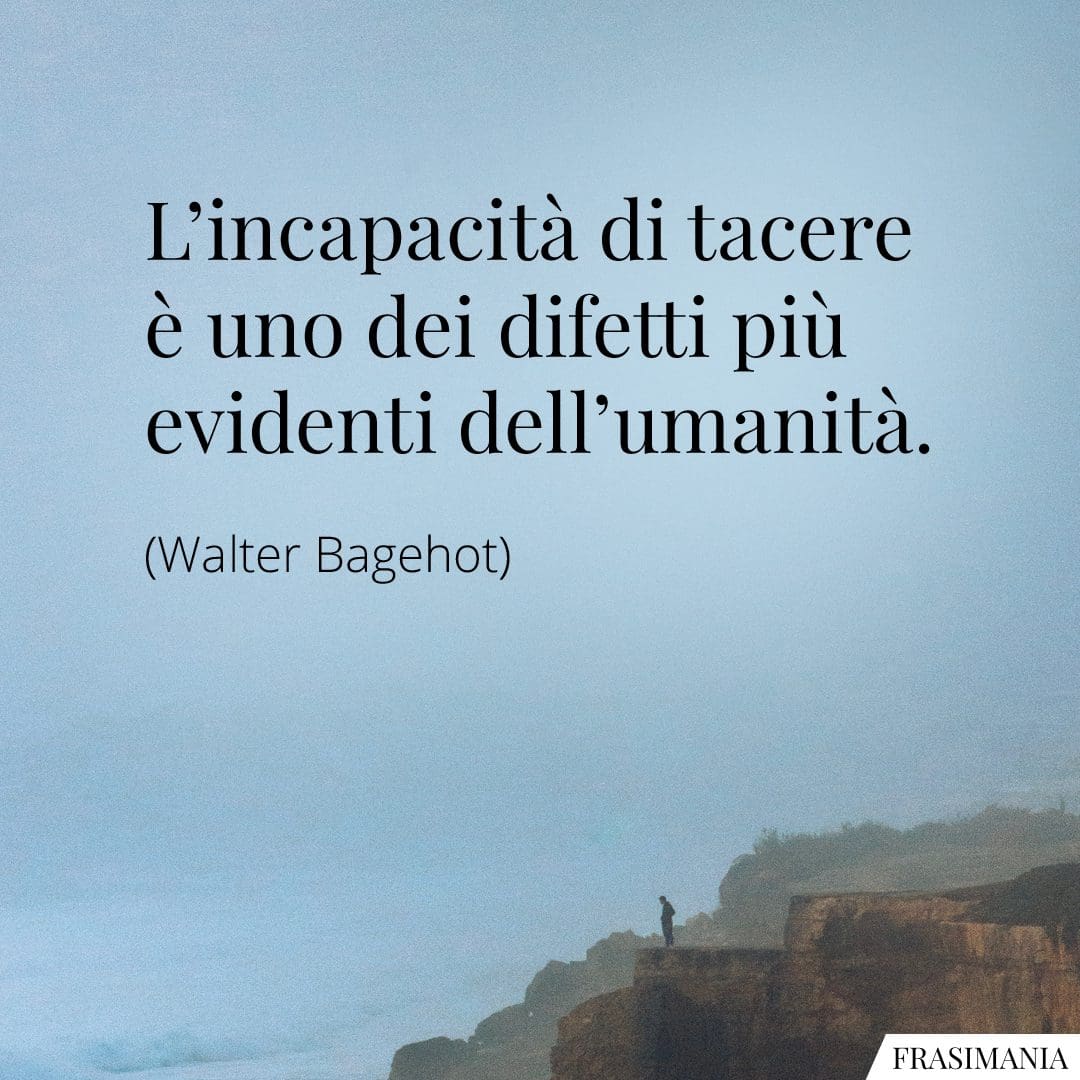 L'incapacità di tacere è uno dei difetti più evidenti dell'umanità.