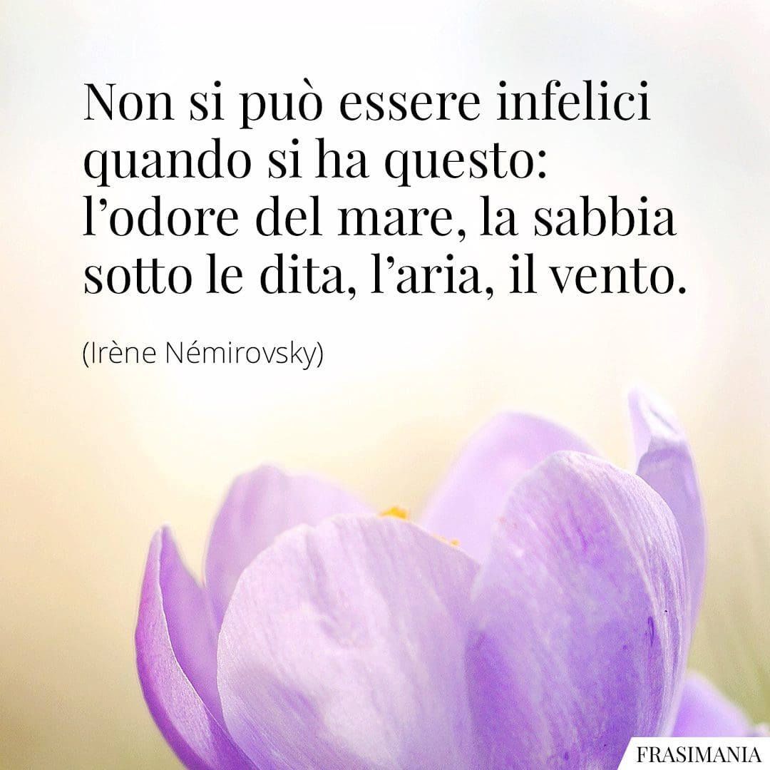 Non si può essere infelici quando si ha questo: l'odore del mare, la sabbia sotto le dita, l'aria, il vento.
