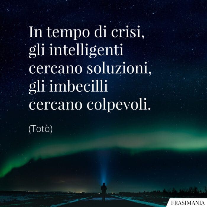 In tempo di crisi, gli intelligenti cercano soluzioni, gli imbecilli cercano colpevoli.