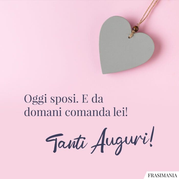 Oggi sposi. E da domani comanda lei! Tanti Auguri!