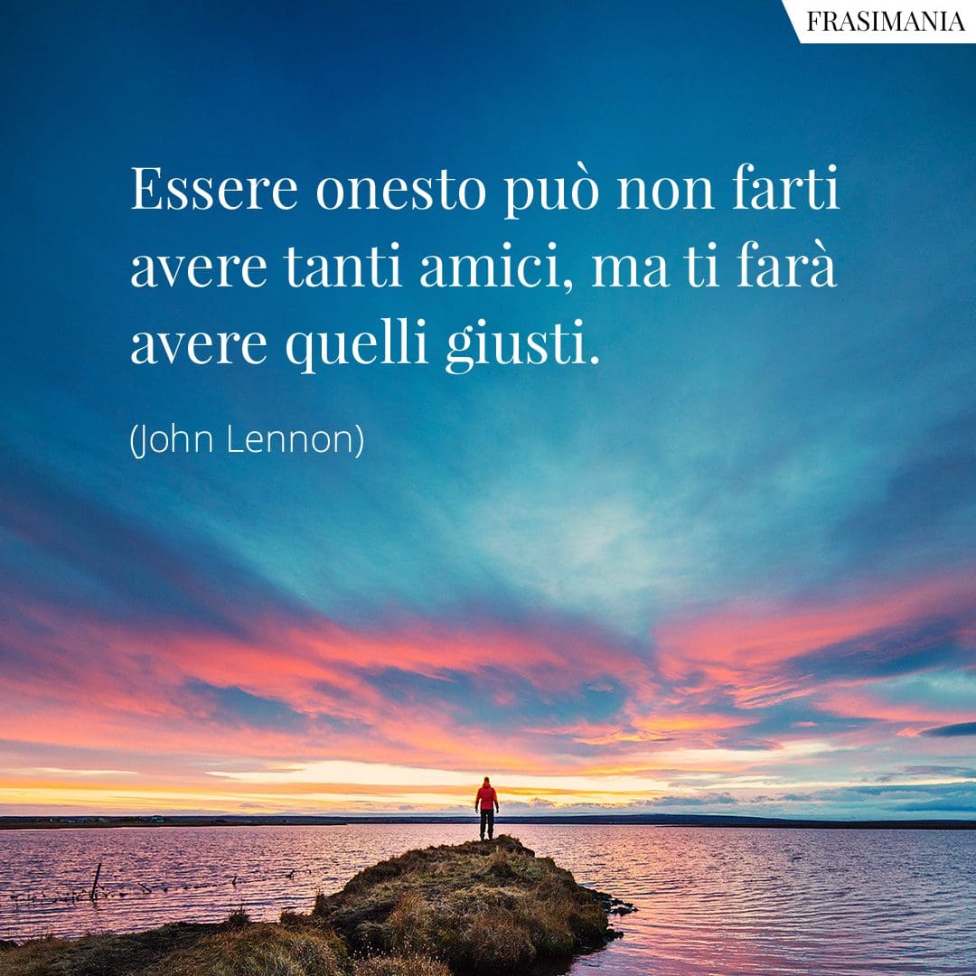Essere onesto può non farti avere tanti amici, ma ti farà avere quelli giusti.