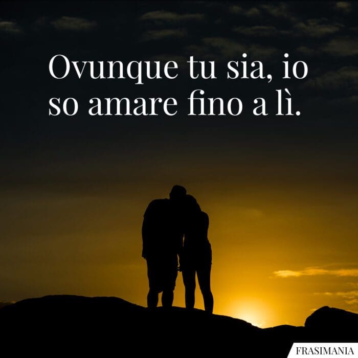 Ovunque tu sia, io so amare fino a lì.