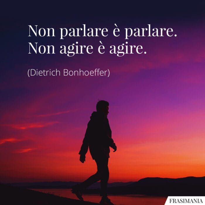 Non parlare è parlare. Non agire è agire.