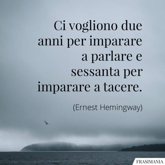 Ci vogliono due anni per imparare a parlare e sessanta per imparare a tacere.