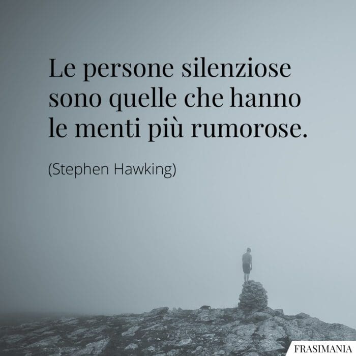 Le persone silenziose sono quelle che hanno le menti più rumorose.