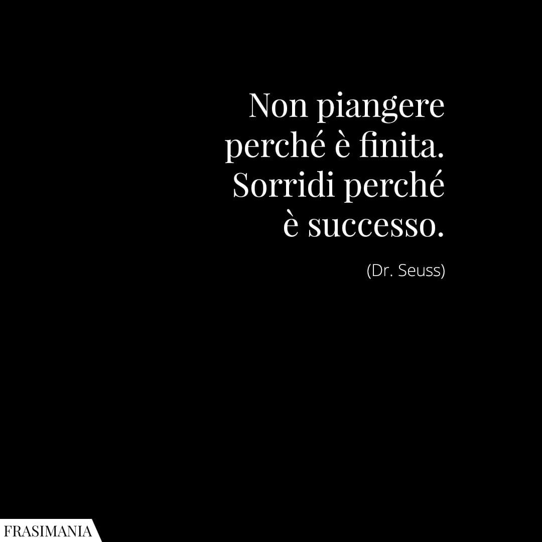 Non piangere perché è finita. sorridi perché è successo.