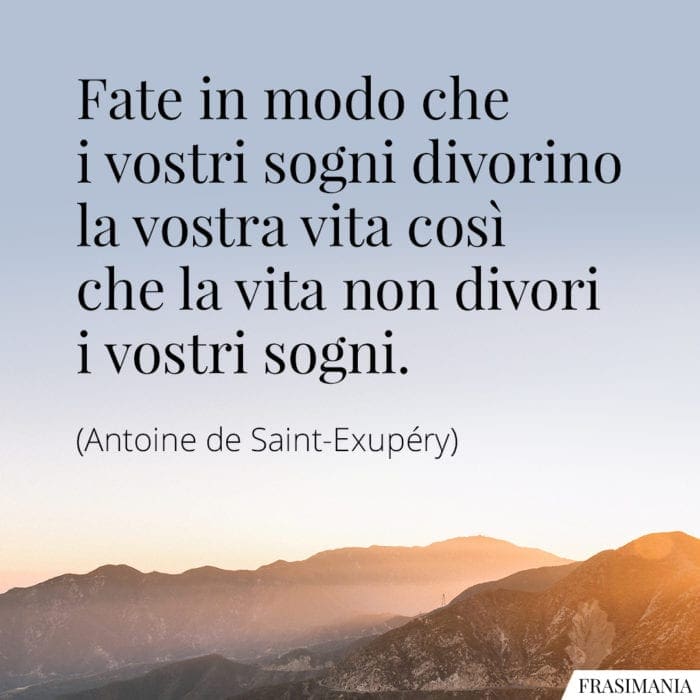 Fate in modo che i vostri sogni divorino la vostra vita così che la vita non divori i vostri sogni.