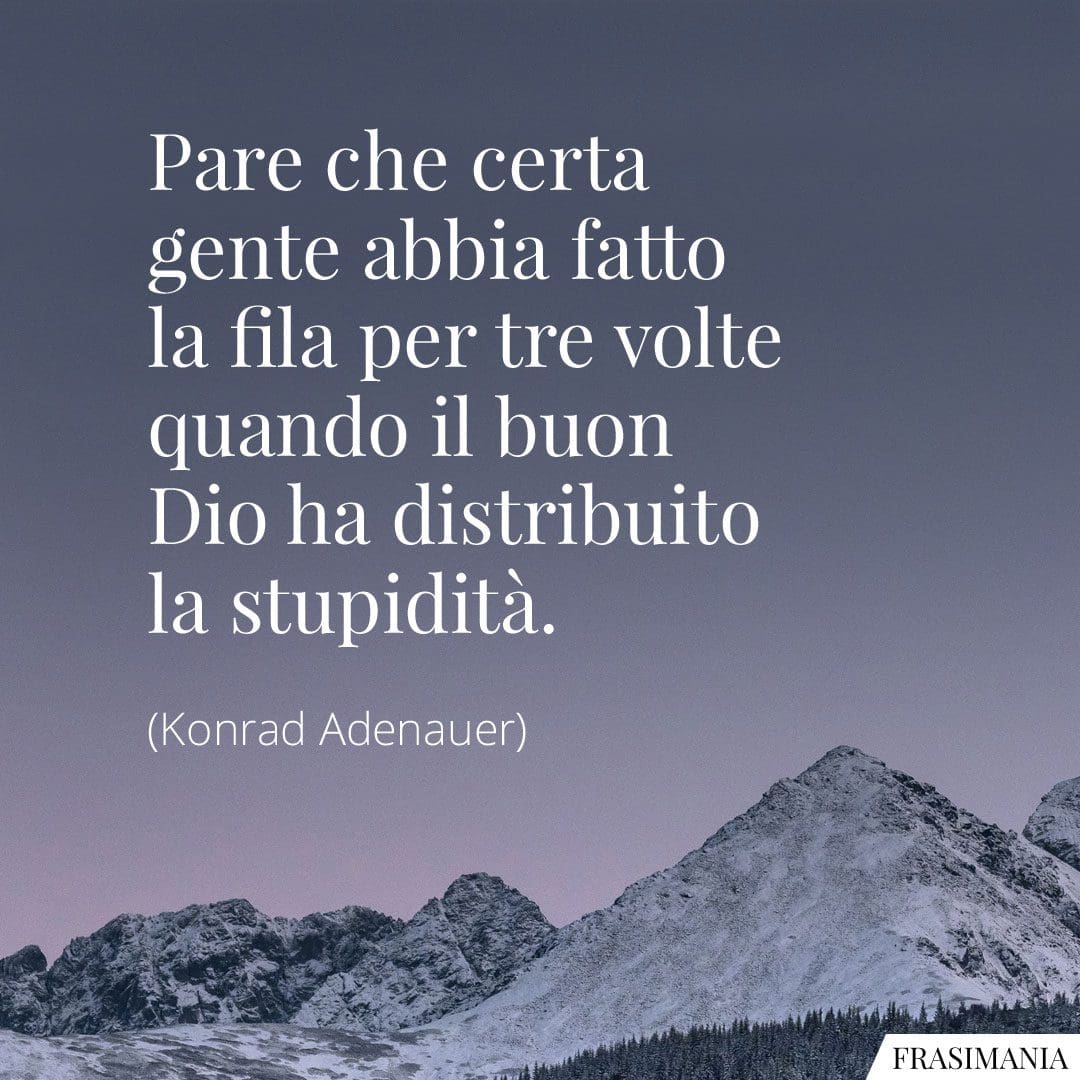 Pare che certa gente abbia fatto la fila per tre volte quando il buon Dio ha distribuito la stupidità.