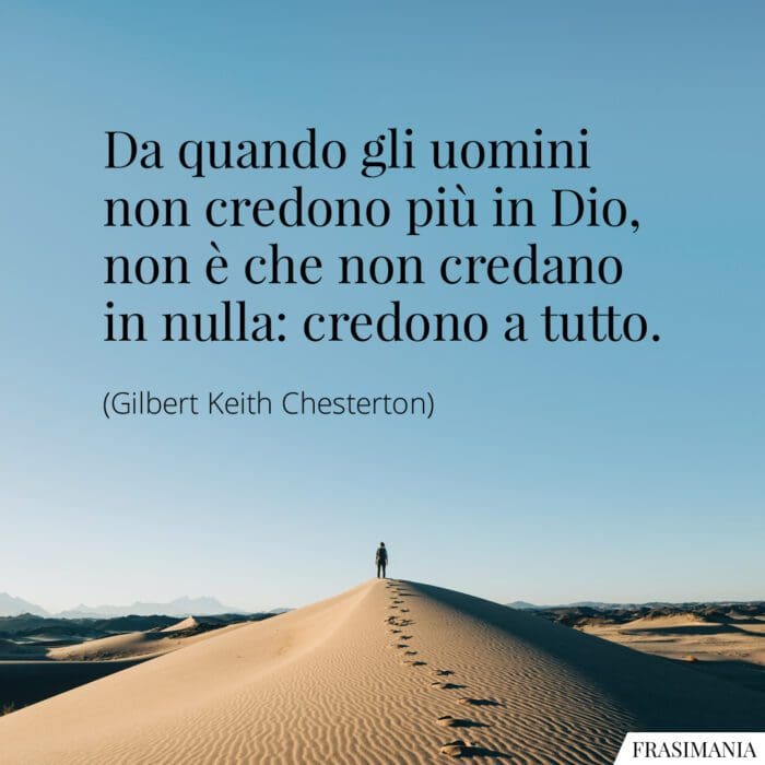 Da quando gli uomini non credono più in Dio, non è che non credano in nulla: credono a tutto.