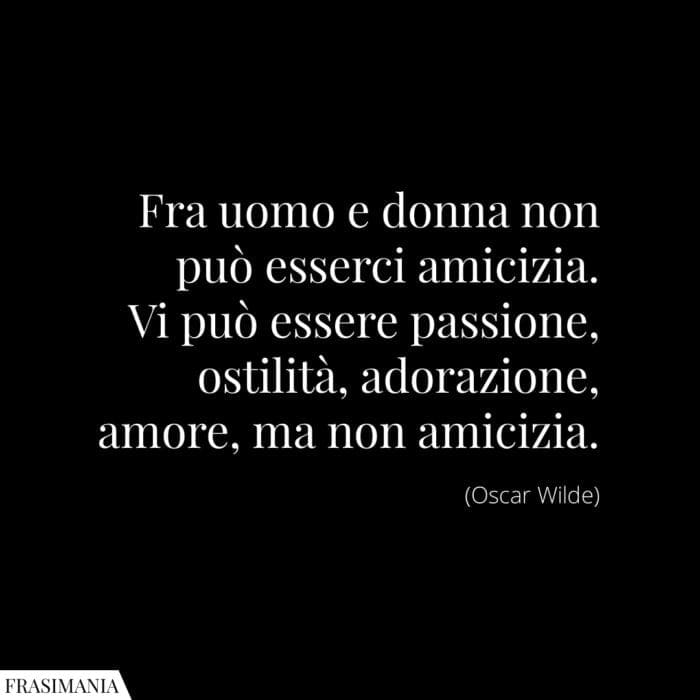 Fra uomo e donna non può esserci amicizia. Vi può essere passione, ostilità, adorazione, amore, ma non amicizia.