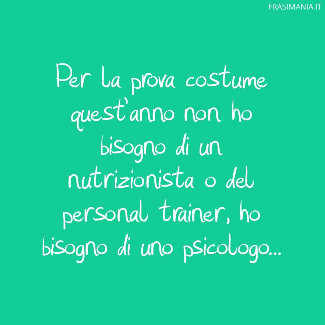 Per la prova costume quest'anno non ho bisogno di un nutrizionista o del personal trainer, ho bisogno di uno psicologo...