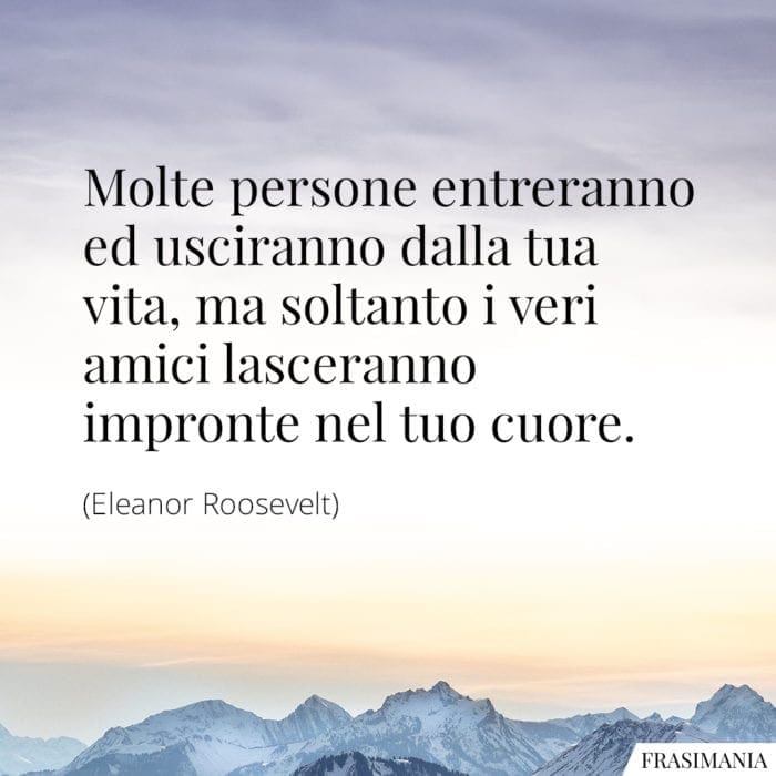 Molte persone entreranno ed usciranno dalla tua vita, ma soltanto i veri amici lasceranno impronte nel tuo cuore.