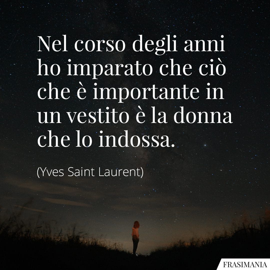 Nel corso degli anni ho imparato che ciò che è importante in un vestito è la donna che lo indossa.