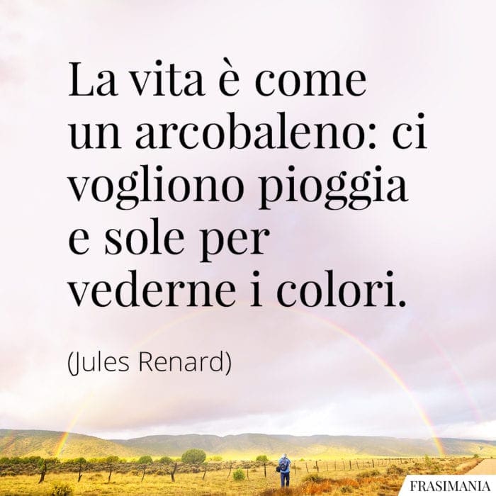 La vita è come un arcobaleno: ci vogliono pioggia e sole per vederne i colori.