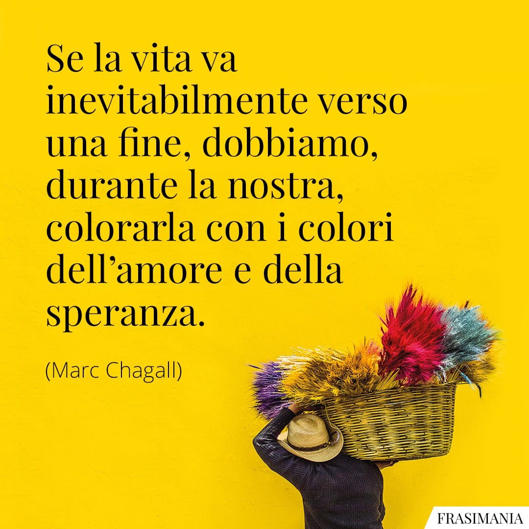 Se la vita va inevitabilmente verso una fine, dobbiamo, durante la nostra, colorarla con i colori dell'amore e della speranza.