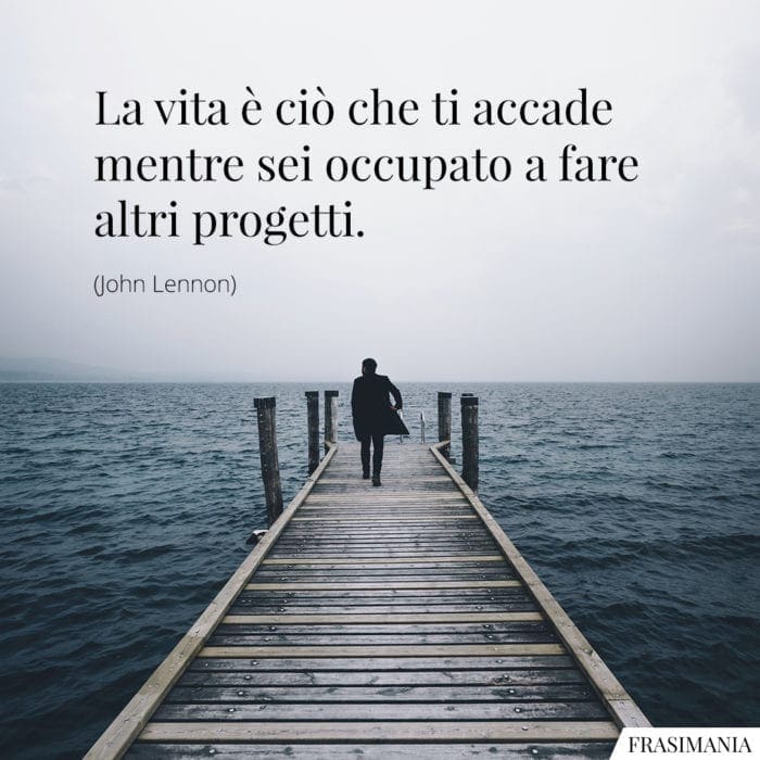 La vita è ciò che ti accade mentre sei occupato a fare altri progetti.