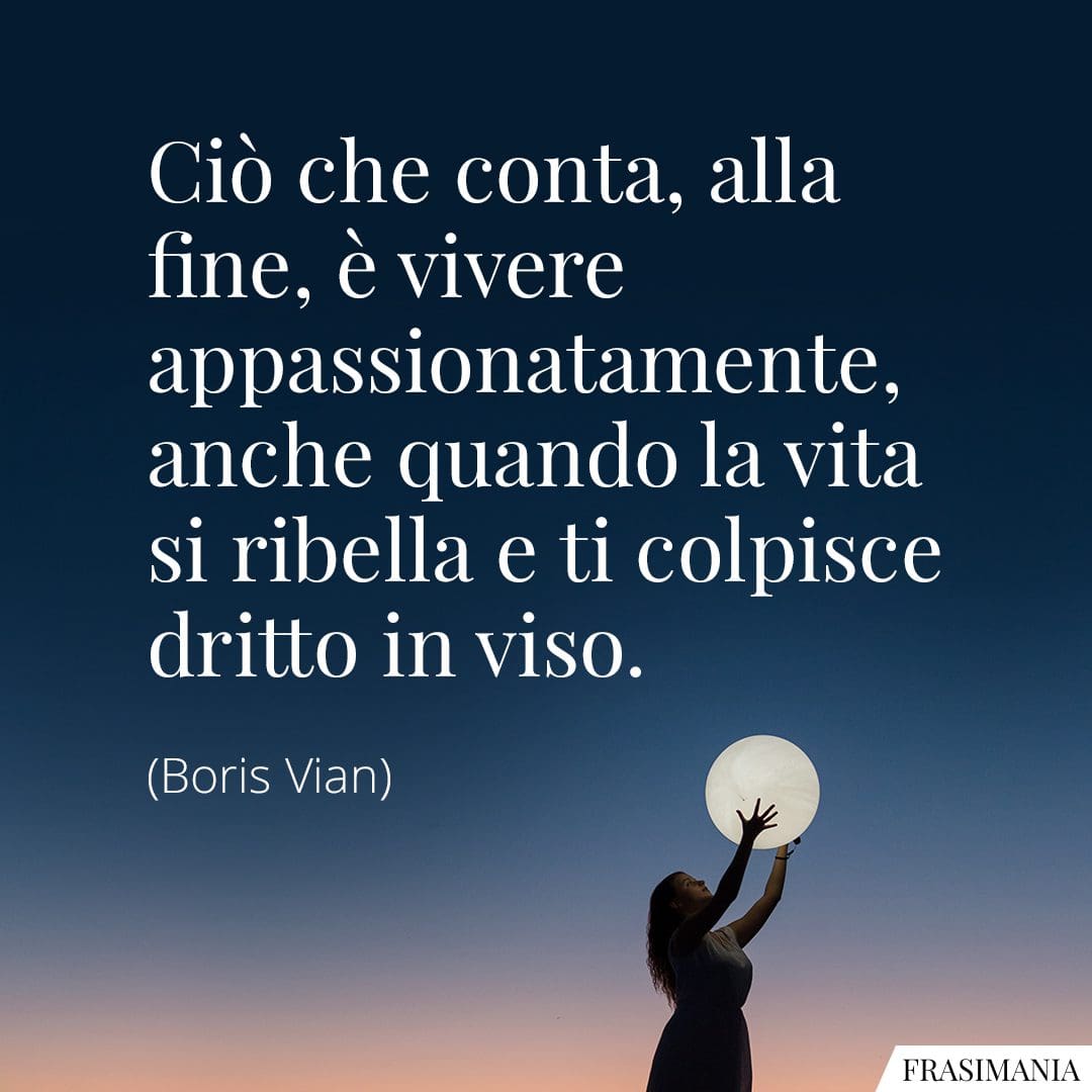 Ciò che conta, alla fine, è vivere appassionatamente, anche quando la vita si ribella e ti colpisce dritto in viso.