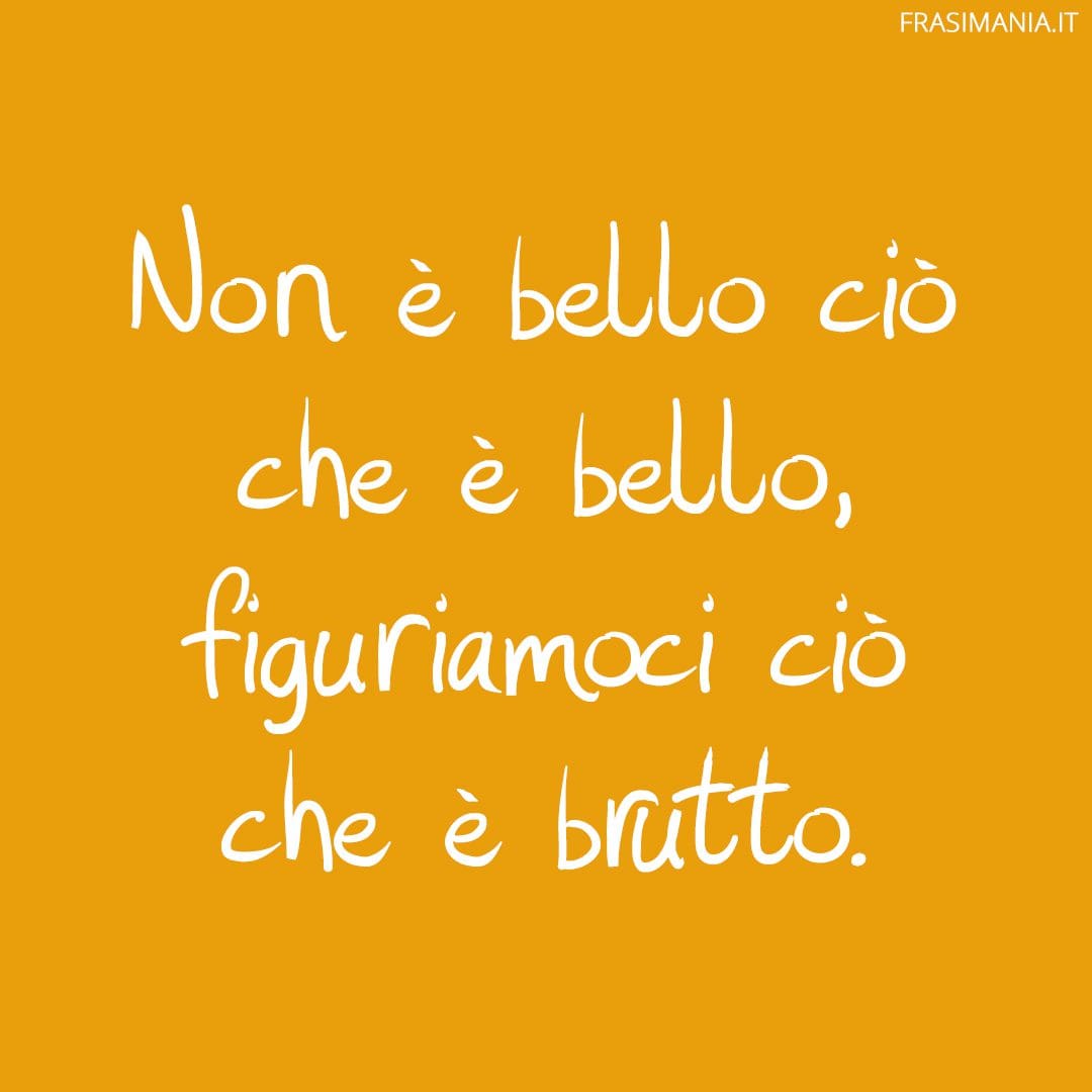Non è bello ciò che è bello, figuriamoci ciò che è brutto.