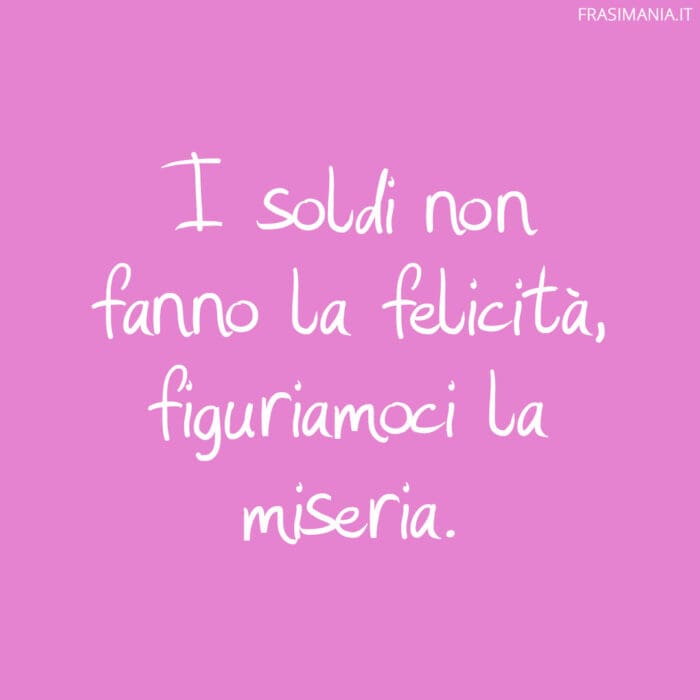 I soldi non fanno la felicità, figuriamoci la miseria.