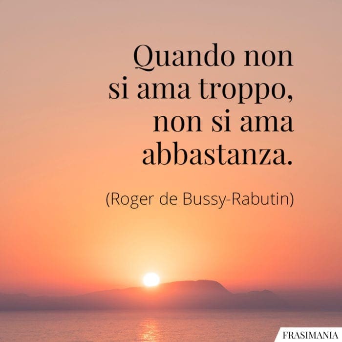 Quando non si ama troppo, non si ama abbastanza.