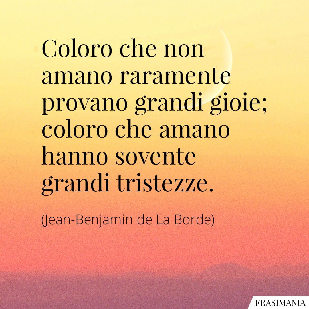 Coloro che non amano raramente provano grandi gioie; coloro che amano hanno sovente grandi tristezze.