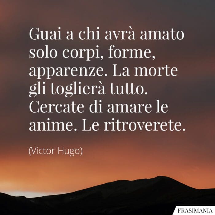 Guai a chi avrà amato solo corpi, forme, apparenze. La morte gli toglierà tutto. Cercate di amare le anime. Le ritroverete.