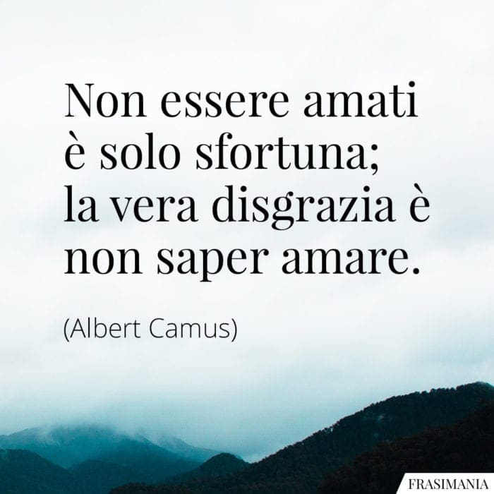 Non essere amati è solo sfortuna; la vera disgrazia è non saper amare.