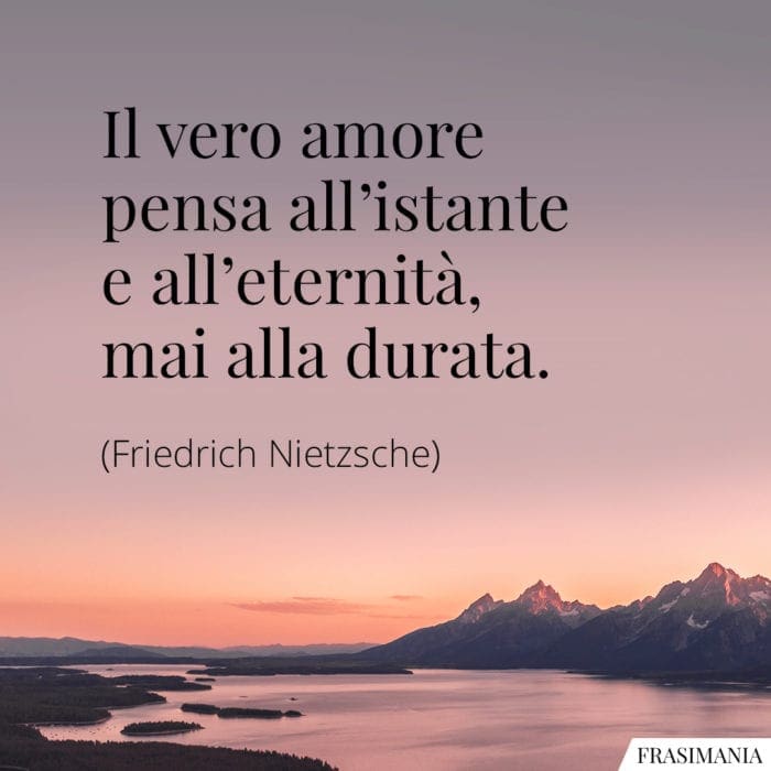 Il vero amore pensa all'istante e all'eternità, mai alla durata.