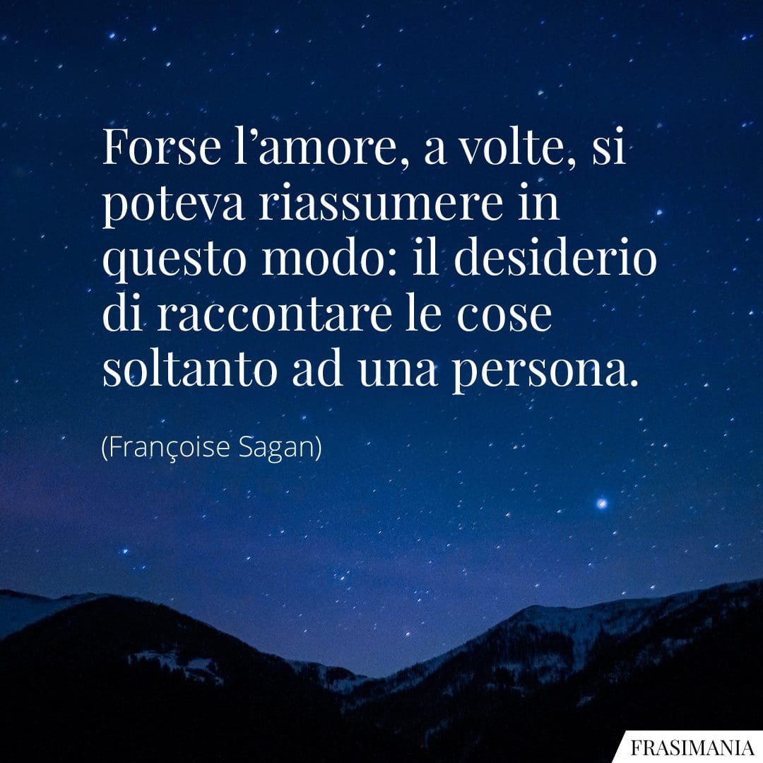Forse l'amore, a volte, si poteva riassumere in questo modo: il desiderio di raccontare le cose soltanto ad una persona.